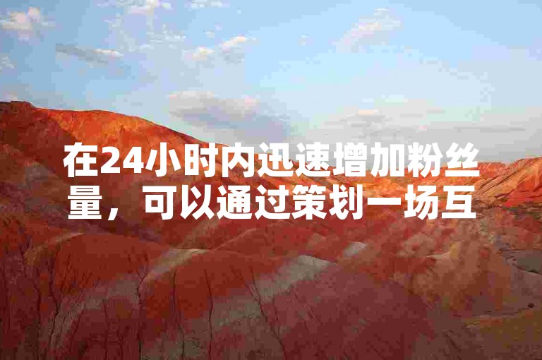 在24小时内迅速增加粉丝量，可以通过策划一场互动性强的在线活动来实现。