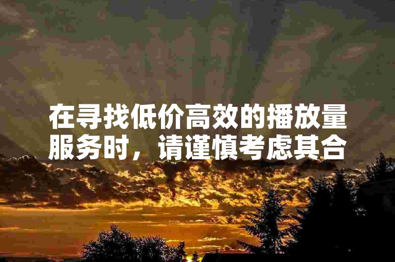在寻找低价高效的播放量服务时，请谨慎考虑其合法性和对账号安全的潜在影响。