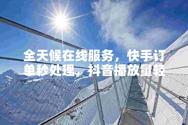 全天候在线服务，快手订单秒处理，抖音播放量轻松增。