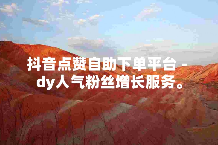 抖音点赞自助下单平台 - dy人气粉丝增长服务。
