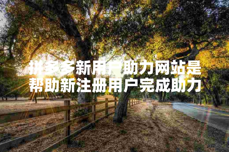 拼多多新用户助力网站是帮助新注册用户完成助力任务的平台。