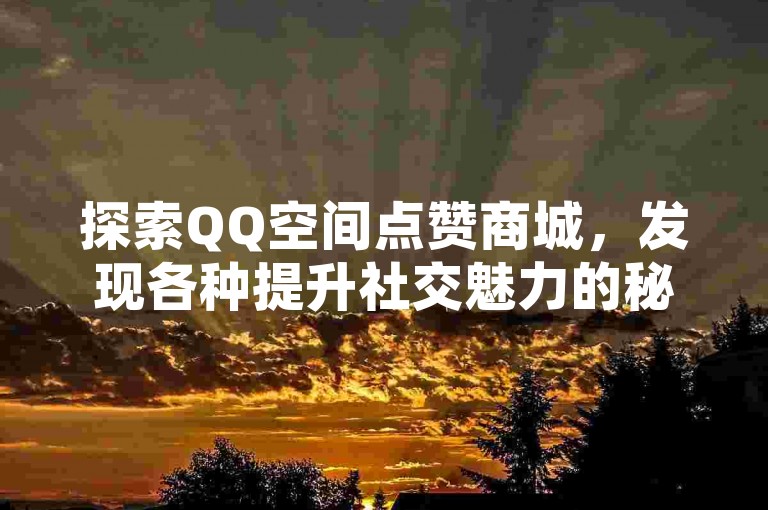 探索QQ空间点赞商城，发现各种提升社交魅力的秘籍。