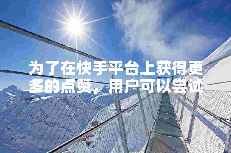 为了在快手平台上获得更多的点赞，用户可以尝试一些有效的策略来提升他们的视频受欢迎程度。