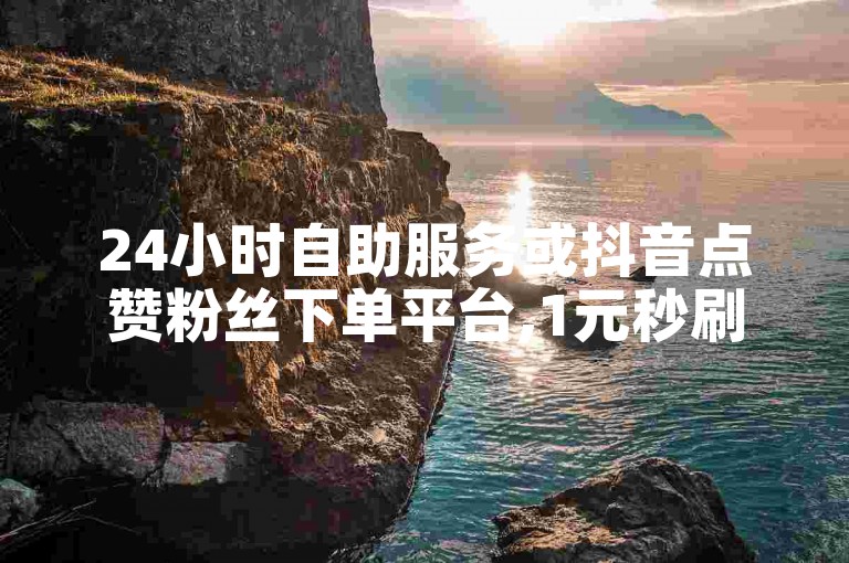 24小时自助服务或抖音点赞粉丝下单平台,1元秒刷1000粉