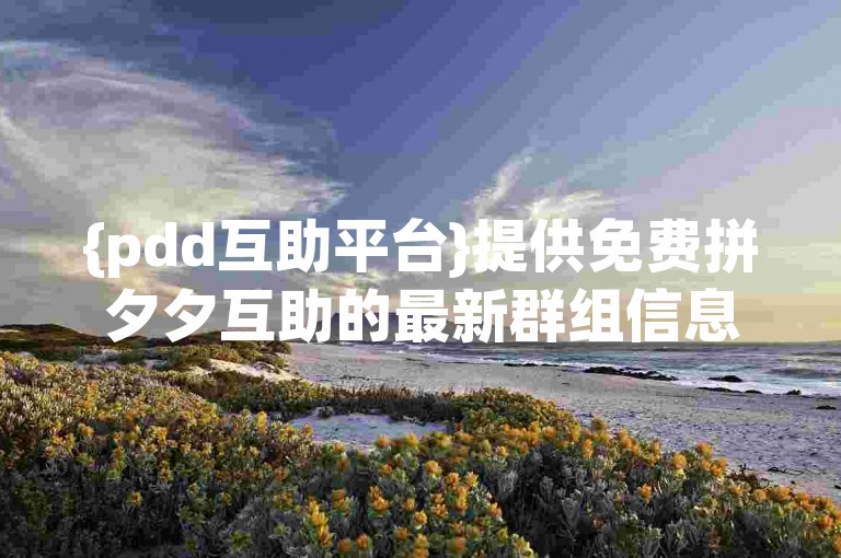 {pdd互助平台}提供免费拼夕夕互助的最新群组信息。