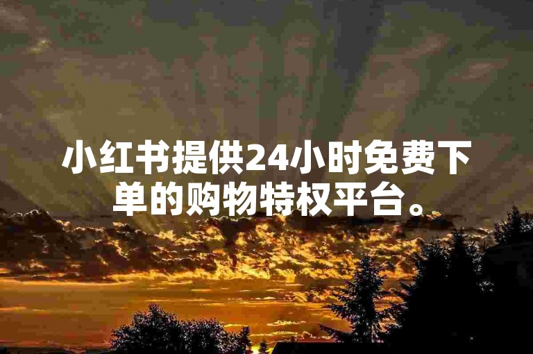 小红书提供24小时免费下单的购物特权平台。