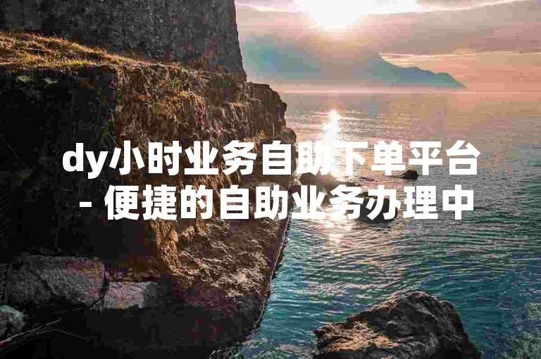 dy小时业务自助下单平台 - 便捷的自助业务办理中心
