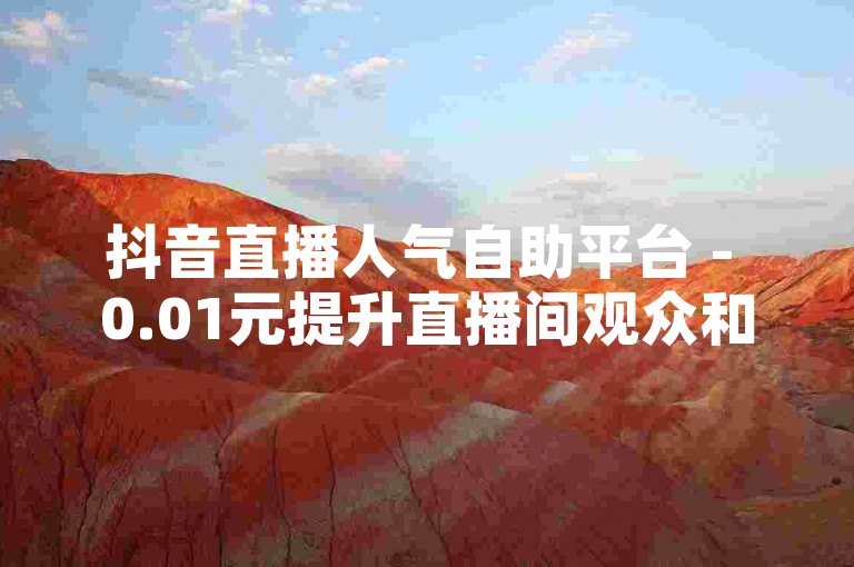 抖音直播人气自助平台 - 0.01元提升直播间观众和点赞数。