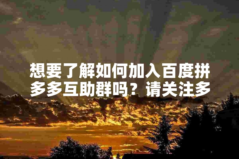 想要了解如何加入百度拼多多互助群吗？请关注多多助力刷人。