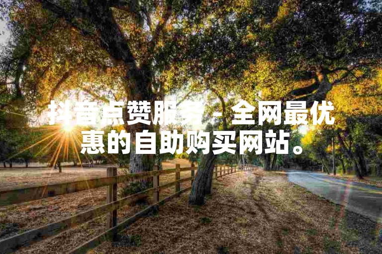 抖音点赞服务 - 全网最优惠的自助购买网站。