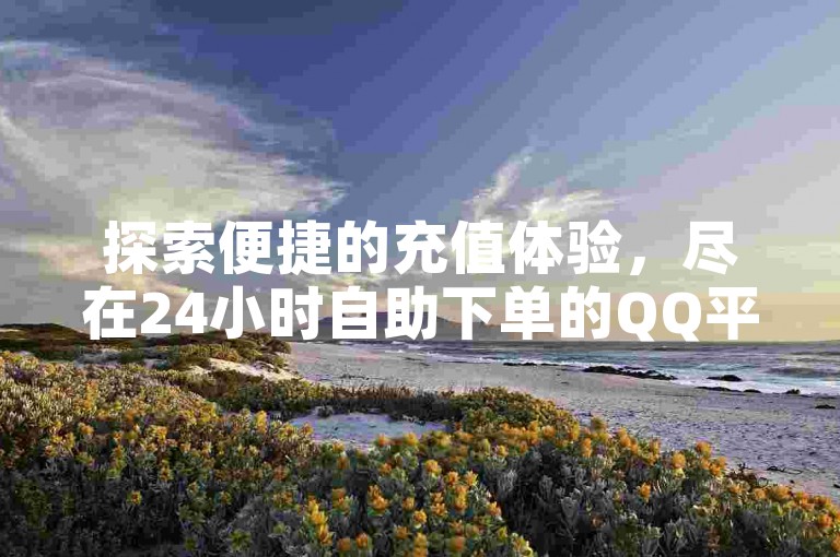 探索便捷的充值体验，尽在24小时自助下单的QQ平台，享受卡盟货源带来的低价优惠。