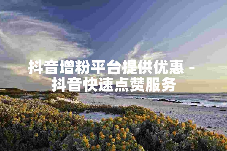 抖音增粉平台提供优惠 - 抖音快速点赞服务