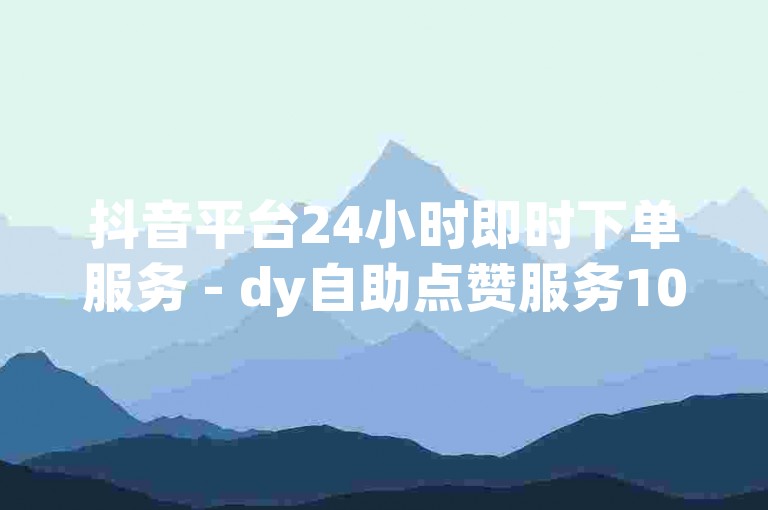 抖音平台24小时即时下单服务 - dy自助点赞服务10个赞,微信视频号付费推广。