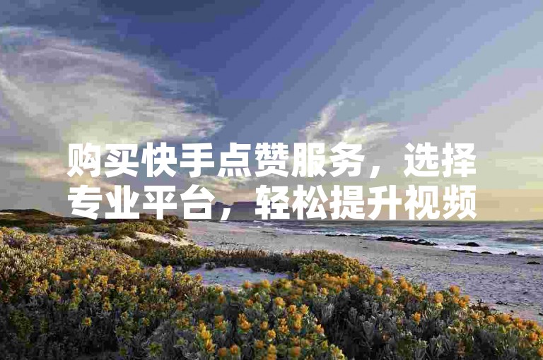 购买快手点赞服务，选择专业平台，轻松提升视频热度。