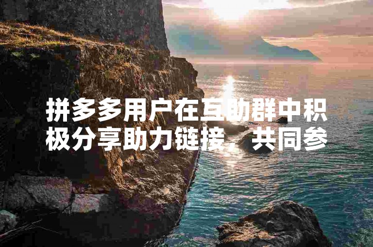 拼多多用户在互助群中积极分享助力链接，共同参与活动以获得优惠。