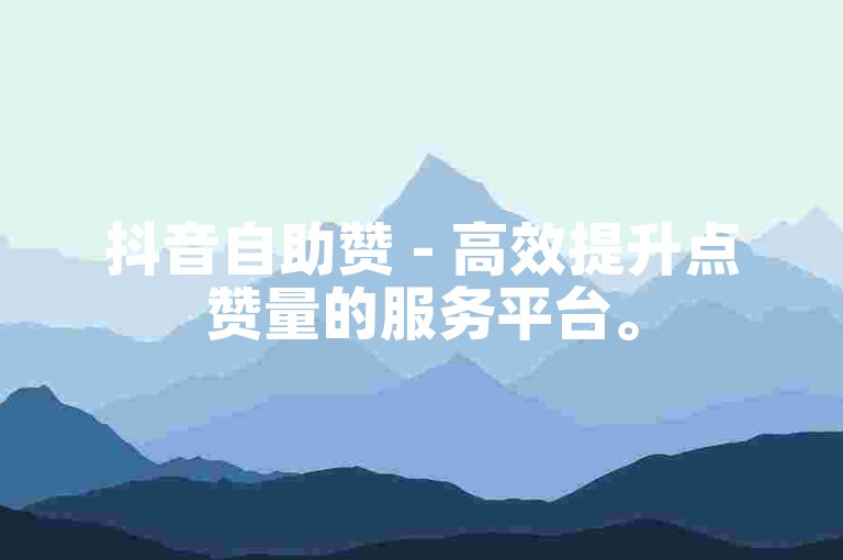 抖音自助赞 - 高效提升点赞量的服务平台。