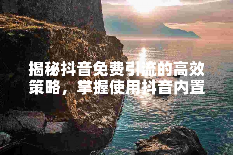 揭秘抖音免费引流的高效策略，掌握使用抖音内置功能吸引高质量流量的技巧，为2025年的营销成功奠定基础！