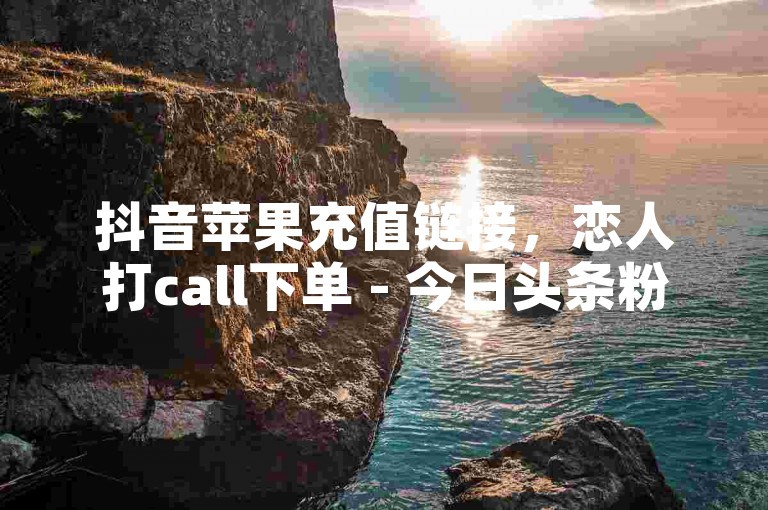 抖音苹果充值链接，恋人打call下单 - 今日头条粉丝24小时下单 - 全网自动下单平台，为您提供便捷的服务体验。