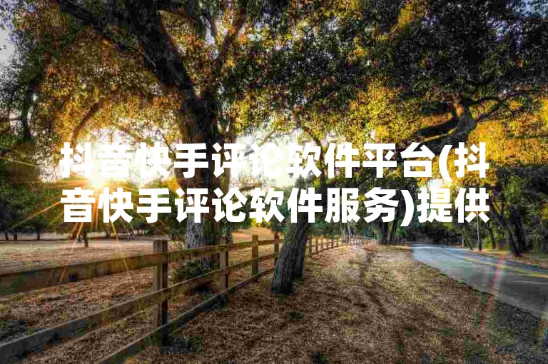抖音快手评论软件平台(抖音快手评论软件服务)提供了一种创新的互动方式，让用户能够更便捷地参与到视频内容的讨论中。