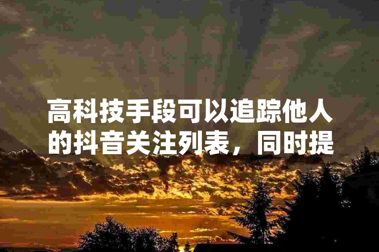 高科技手段可以追踪他人的抖音关注列表，同时提供全天候的快手点赞服务，并且保证以最优惠的价格处理dy业务订单，还有QQ空间低价赞的网页链接。