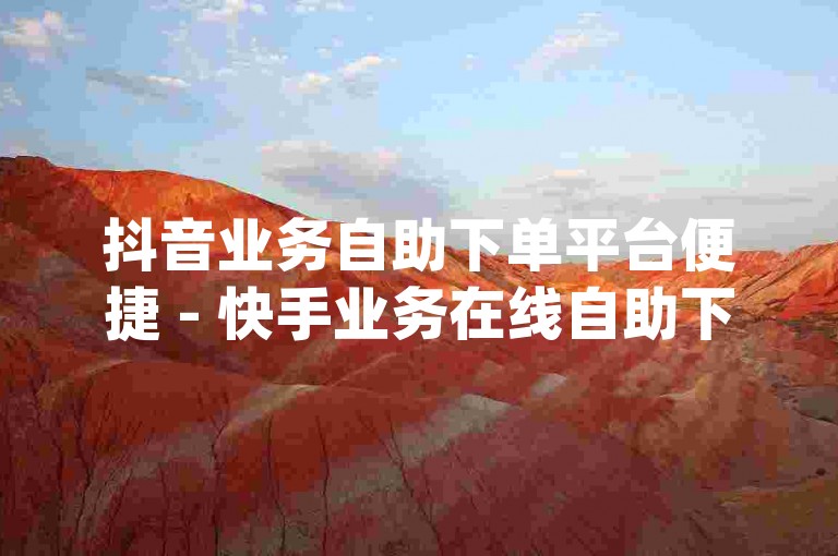 抖音业务自助下单平台便捷 - 快手业务在线自助下单网站app