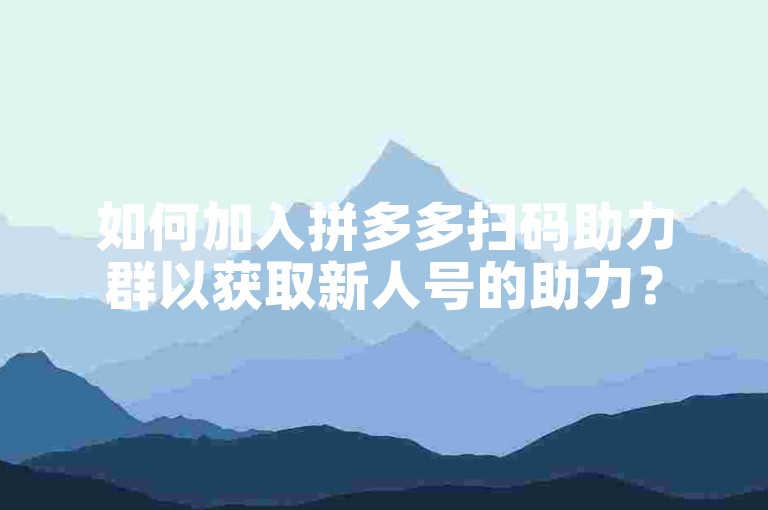 如何加入拼多多扫码助力群以获取新人号的助力？