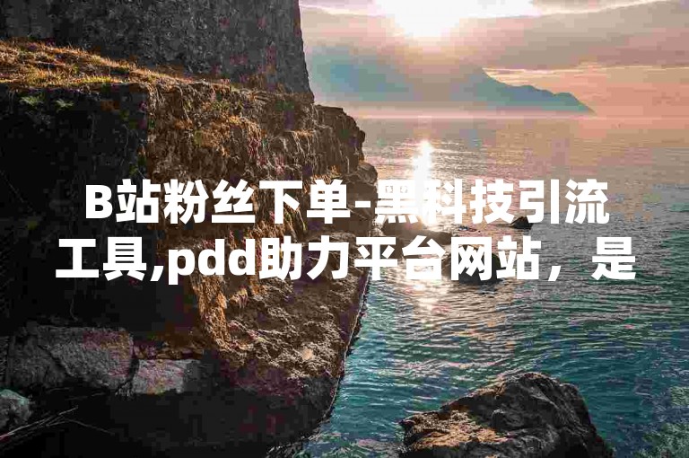 B站粉丝下单-黑科技引流工具,pdd助力平台网站，是一款针对B站用户的高效推广助手。