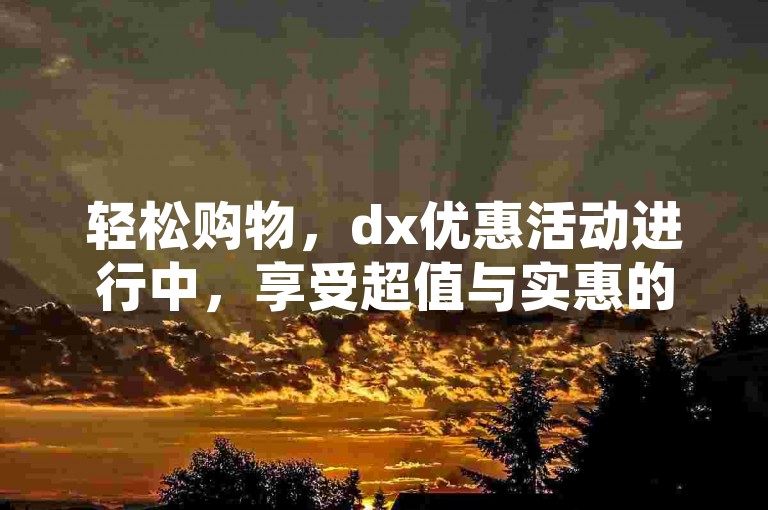 轻松购物，dx优惠活动进行中，享受超值与实惠的双重惊喜！