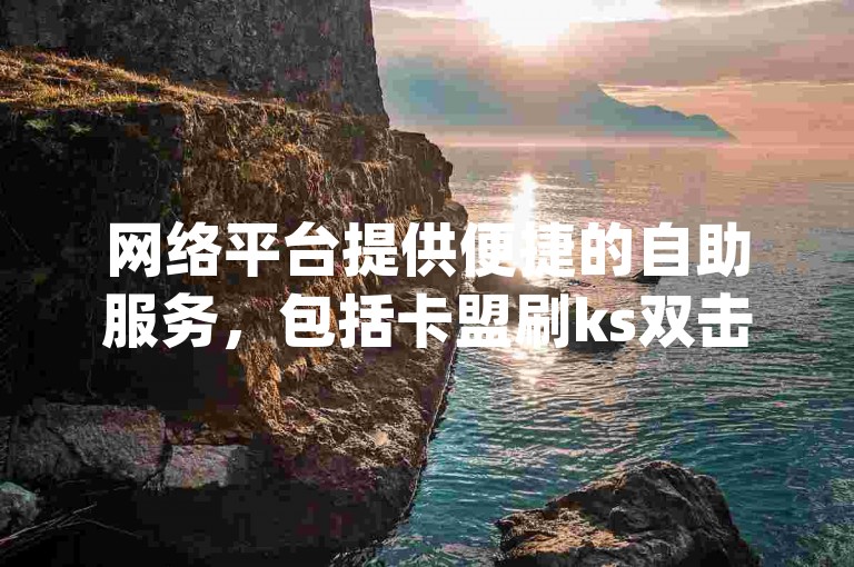 网络平台提供便捷的自助服务，包括卡盟刷ks双击以及dy赞的即时下单功能。