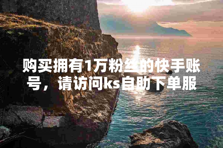 购买拥有1万粉丝的快手账号，请访问ks自助下单服务平台。