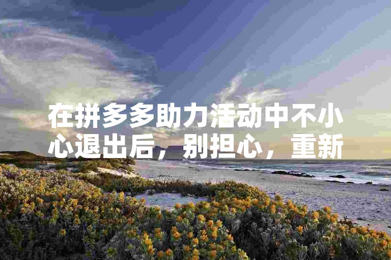 在拼多多助力活动中不小心退出后，别担心，重新进入活动页面即可继续参与砍价。