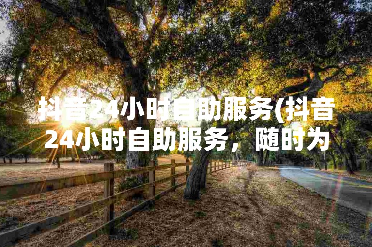 抖音24小时自助服务(抖音24小时自助服务，随时为您服务)