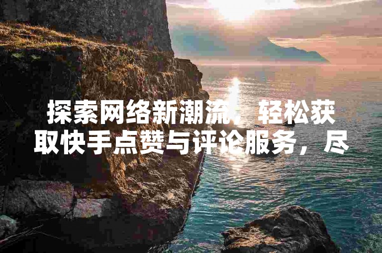 探索网络新潮流，轻松获取快手点赞与评论服务，尽在超值优惠网站。