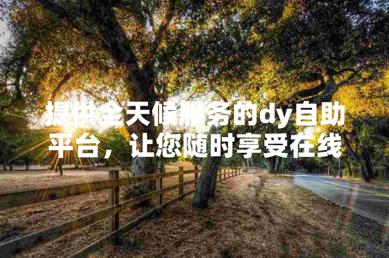 提供全天候服务的dy自助平台，让您随时享受在线涨赞的便捷。