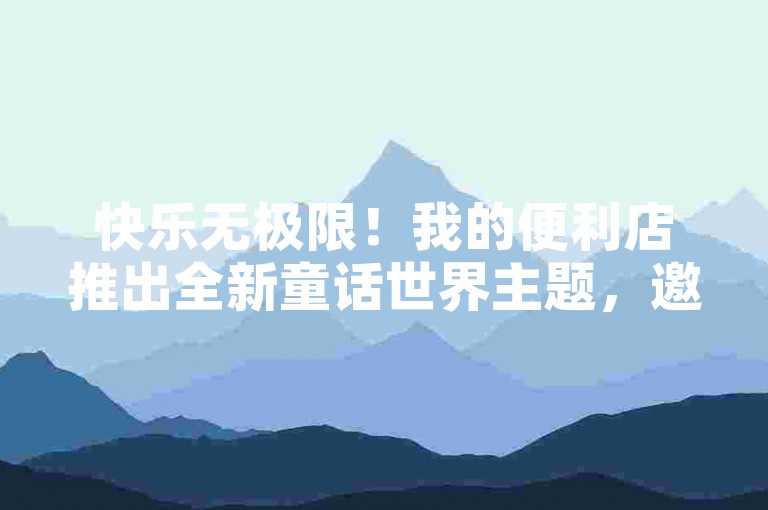 快乐无极限！我的便利店推出全新童话世界主题，邀您重返梦幻童年。