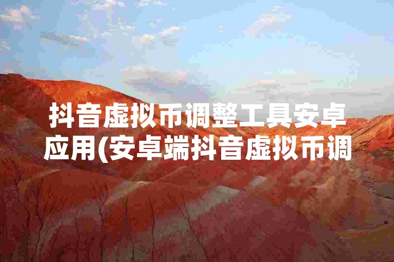 抖音虚拟币调整工具安卓应用(安卓端抖音虚拟币调整助手)