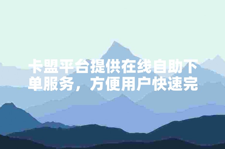 卡盟平台提供在线自助下单服务，方便用户快速完成购买流程。