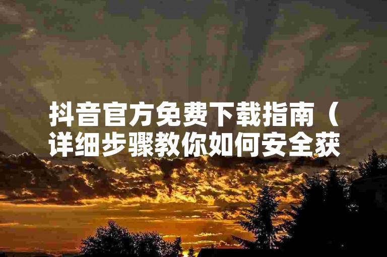 抖音官方免费下载指南（详细步骤教你如何安全获取抖音应用）