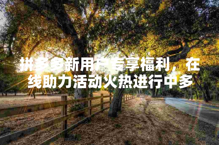 拼多多新用户专享福利，在线助力活动火热进行中多多助力刷人。