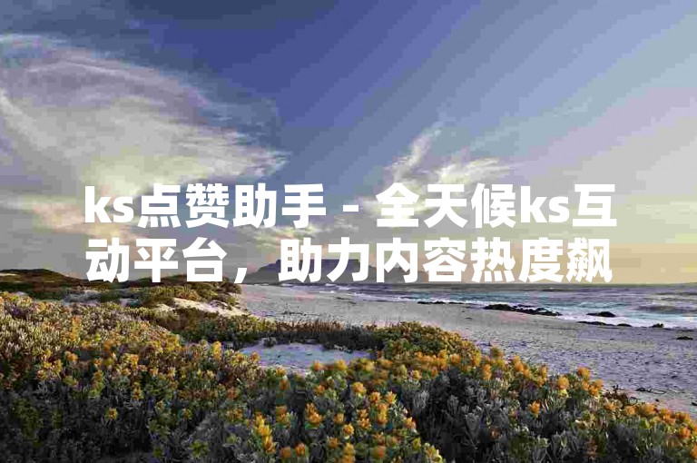 ks点赞助手 - 全天候ks互动平台，助力内容热度飙升。
