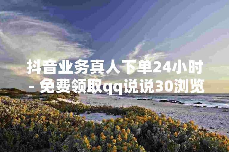 抖音业务真人下单24小时 - 免费领取qq说说30浏览网站，这是一个提供快速响应和高效服务的在线平台，让用户能够轻松地在24小时内通过真人下单完成各种抖音相关业务，同时还能免费获取增加QQ说说浏览量的服务。