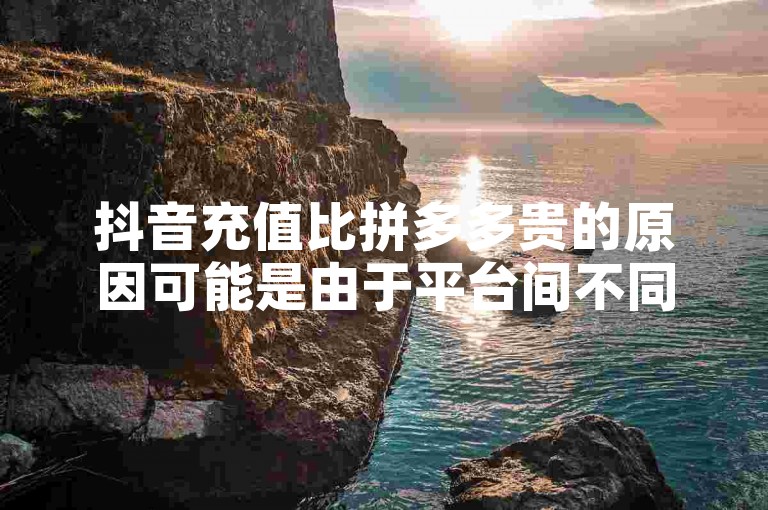 抖音充值比拼多多贵的原因可能是由于平台间不同的运营成本和定价策略。