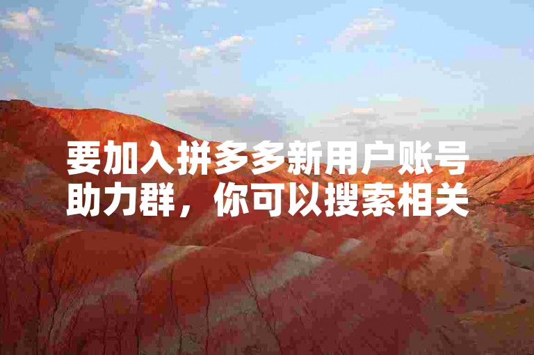要加入拼多多新用户账号助力群，你可以搜索相关的社交论坛或社区，找到专门讨论拼多多助力活动的板块，然后按照群公告中的指引申请加入。