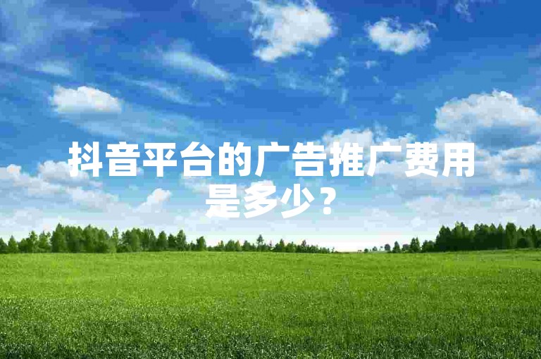 抖音平台的广告推广费用是多少？