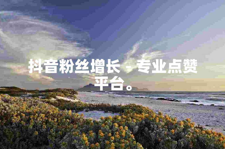 抖音粉丝增长 - 专业点赞平台。