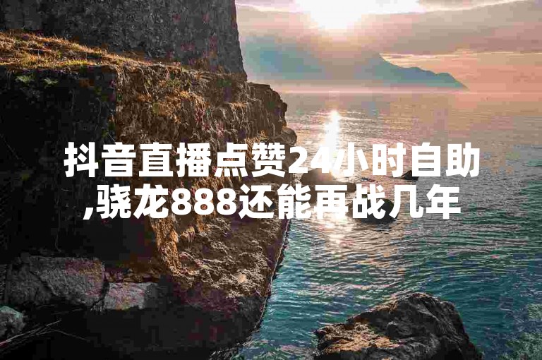 抖音直播点赞24小时自助,骁龙888还能再战几年