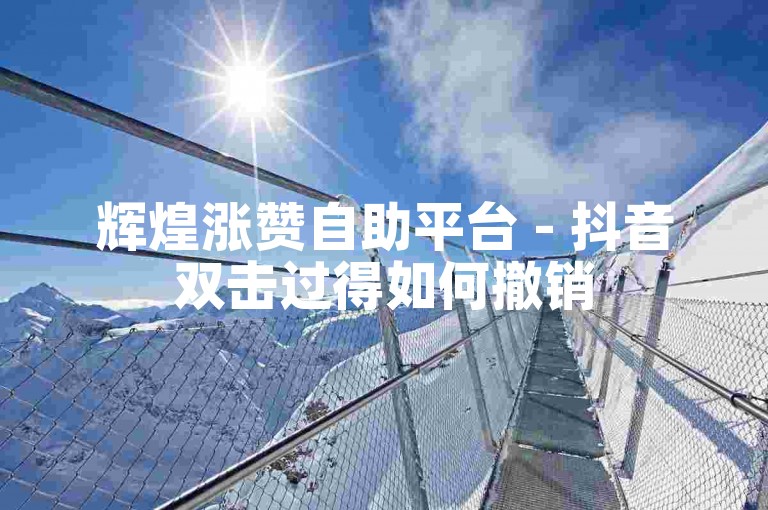 辉煌涨赞自助平台 - 抖音双击过得如何撤销