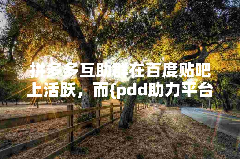 拼多多互助群在百度贴吧上活跃，而{pdd助力平台}则提供了便捷的助力服务。