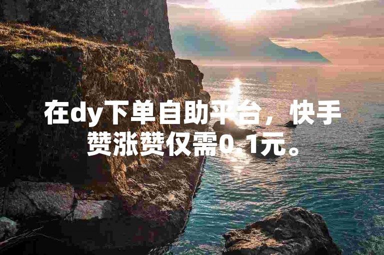 在dy下单自助平台，快手赞涨赞仅需0.1元。