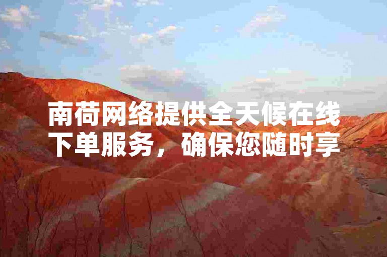 南荷网络提供全天候在线下单服务，确保您随时享受优惠。